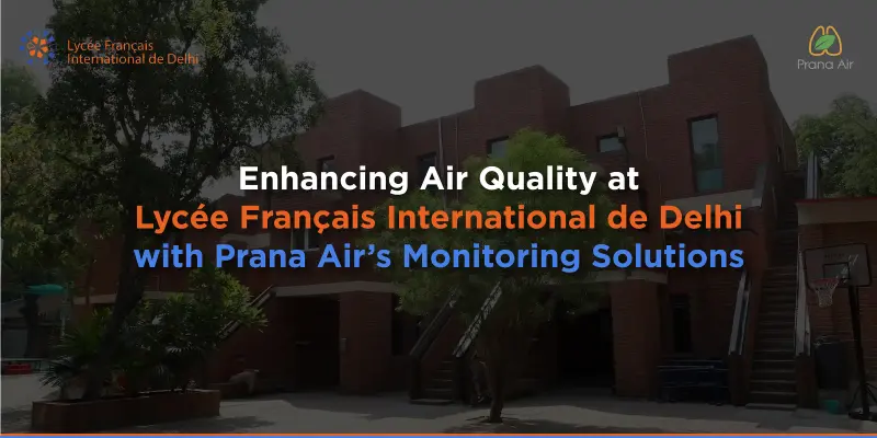 Case Study: Enhancing Air Quality at Lycée Français International de Delhi with Prana Air’s Monitoring Solutions